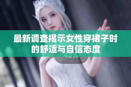 最新调查揭示女性穿裙子时的舒适与自信态度