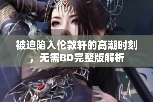 被迫陷入伦敦轩的高潮时刻，无需BD完整版解析