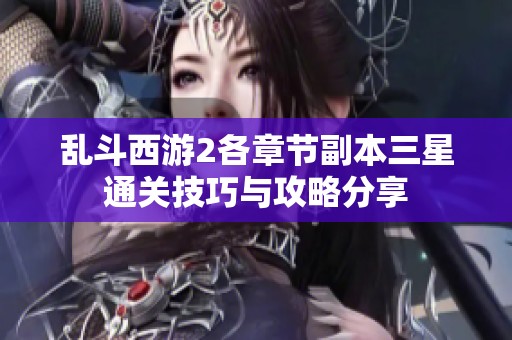 乱斗西游2各章节副本三星通关技巧与攻略分享