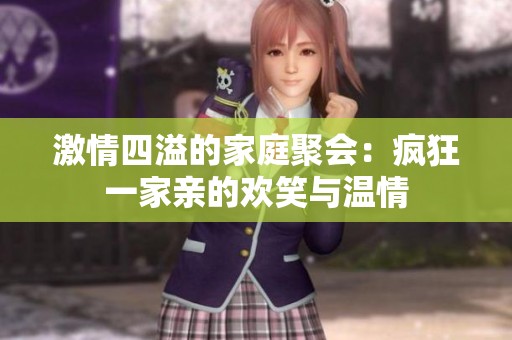 激情四溢的家庭聚会：疯狂一家亲的欢笑与温情