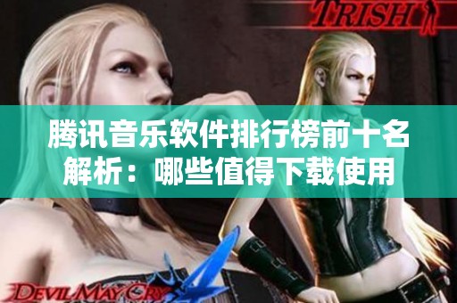 腾讯音乐软件排行榜前十名解析：哪些值得下载使用