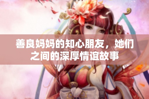 善良妈妈的知心朋友，她们之间的深厚情谊故事