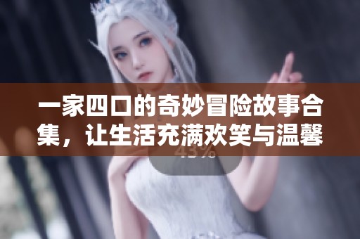 一家四口的奇妙冒险故事合集，让生活充满欢笑与温馨