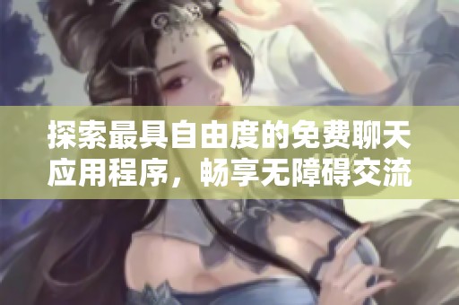 探索最具自由度的免费聊天应用程序，畅享无障碍交流体验