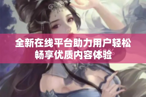 全新在线平台助力用户轻松畅享优质内容体验
