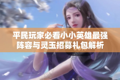 平民玩家必看小小英雄最强阵容与灵玉招募礼包解析
