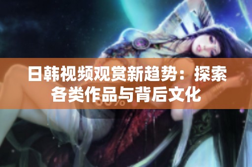 日韩视频观赏新趋势：探索各类作品与背后文化
