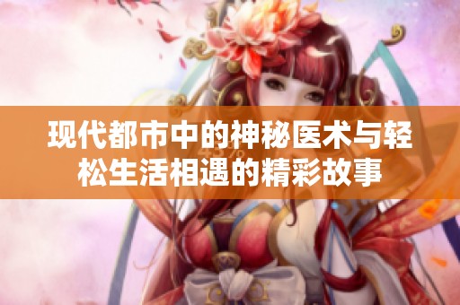 现代都市中的神秘医术与轻松生活相遇的精彩故事