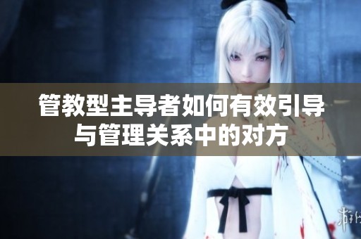 管教型主导者如何有效引导与管理关系中的对方