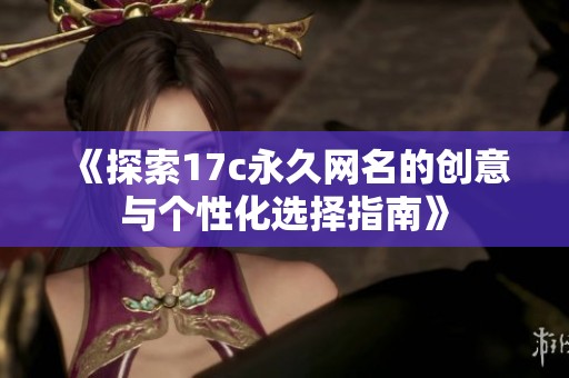 《探索17c永久网名的创意与个性化选择指南》