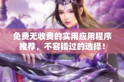免费无收费的实用应用程序推荐，不容错过的选择！