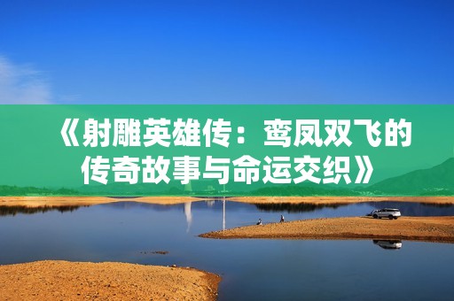 《射雕英雄传：鸾凤双飞的传奇故事与命运交织》