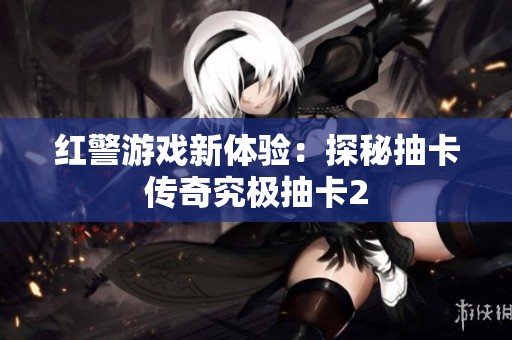 红警游戏新体验：探秘抽卡传奇究极抽卡2