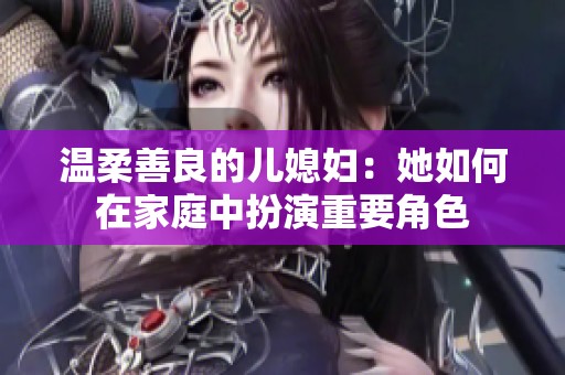 温柔善良的儿媳妇：她如何在家庭中扮演重要角色