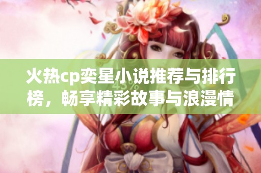 火热cp奕星小说推荐与排行榜，畅享精彩故事与浪漫情缘