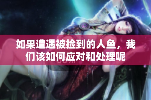 如果遭遇被捡到的人鱼，我们该如何应对和处理呢