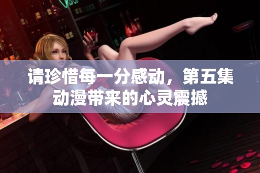请珍惜每一分感动，第五集动漫带来的心灵震撼