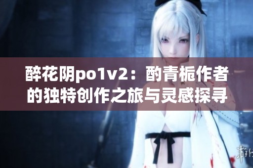 醉花阴po1v2：酌青栀作者的独特创作之旅与灵感探寻