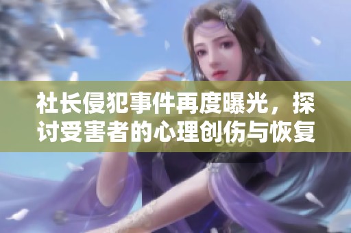 社长侵犯事件再度曝光，探讨受害者的心理创伤与恢复之路