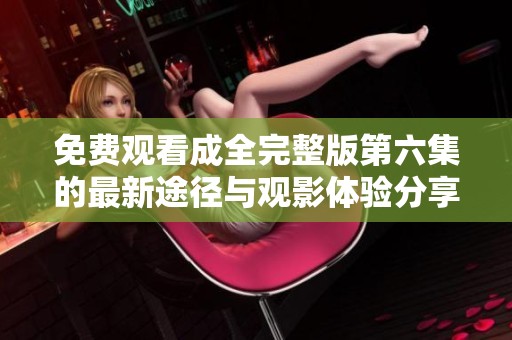 免费观看成全完整版第六集的最新途径与观影体验分享