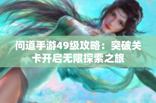 问道手游49级攻略：突破关卡开启无限探索之旅