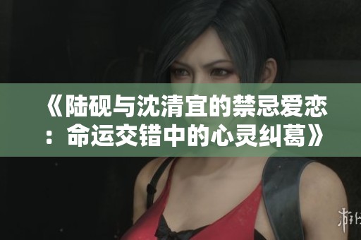 《陆砚与沈清宜的禁忌爱恋：命运交错中的心灵纠葛》