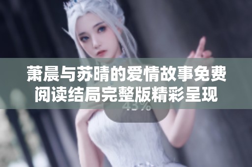 萧晨与苏晴的爱情故事免费阅读结局完整版精彩呈现