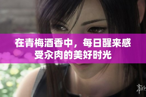 在青梅酒香中，每日醒来感受汆肉的美好时光