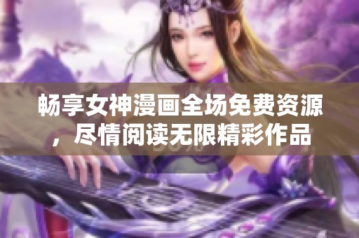 畅享女神漫画全场免费资源，尽情阅读无限精彩作品