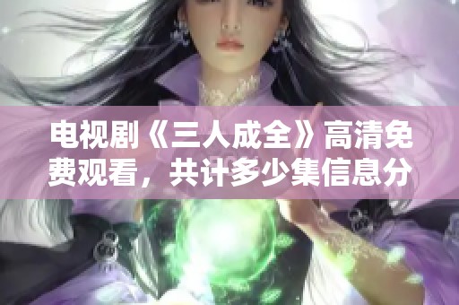 电视剧《三人成全》高清免费观看，共计多少集信息分享