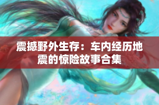 震撼野外生存：车内经历地震的惊险故事合集