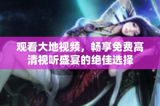 观看大地视频，畅享免费高清视听盛宴的绝佳选择
