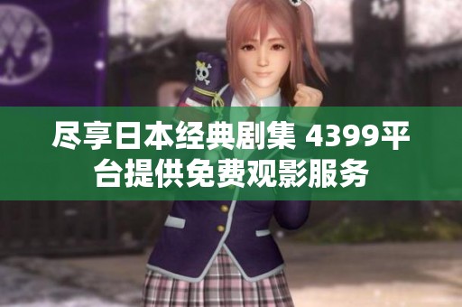 尽享日本经典剧集 4399平台提供免费观影服务