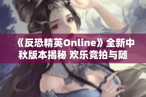 《反恐精英Online》全新中秋版本揭秘 欢乐竞拍与随机生化精彩登场
