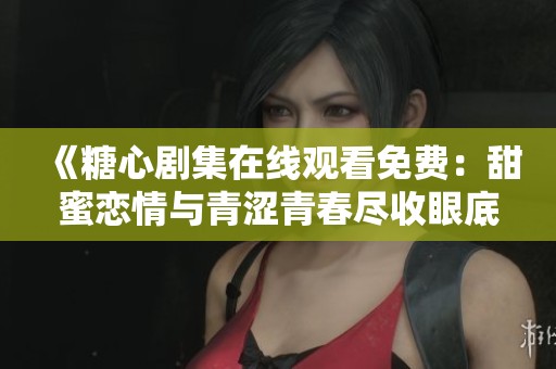 《糖心剧集在线观看免费：甜蜜恋情与青涩青春尽收眼底》