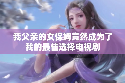我父亲的女保姆竟然成为了我的最佳选择电视剧