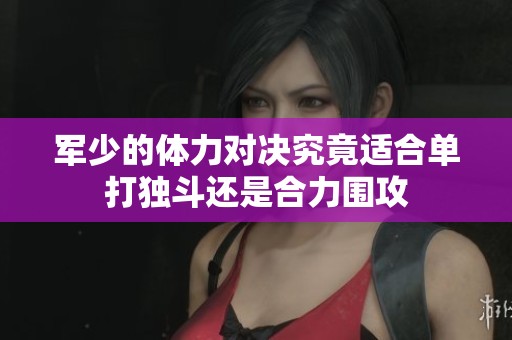 军少的体力对决究竟适合单打独斗还是合力围攻