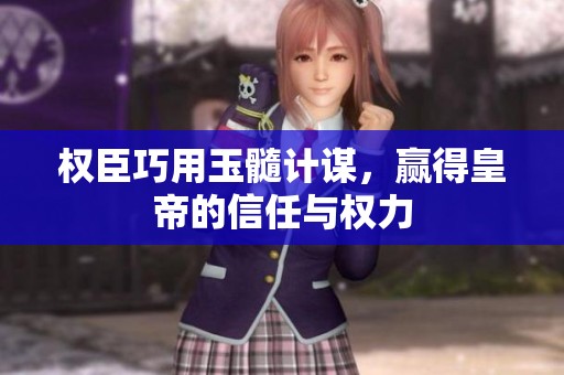 权臣巧用玉髓计谋，赢得皇帝的信任与权力