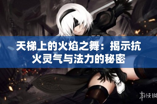 天梯上的火焰之舞：揭示抗火灵气与法力的秘密