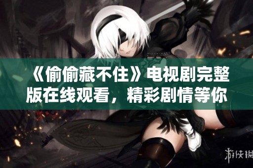 《偷偷藏不住》电视剧完整版在线观看，精彩剧情等你探索