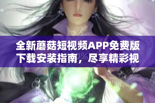 全新蘑菇短视频APP免费版下载安装指南，尽享精彩视频内容