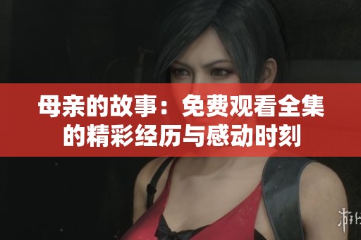 母亲的故事：免费观看全集的精彩经历与感动时刻