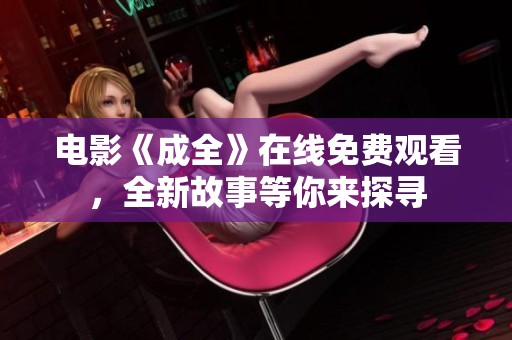 电影《成全》在线免费观看，全新故事等你来探寻