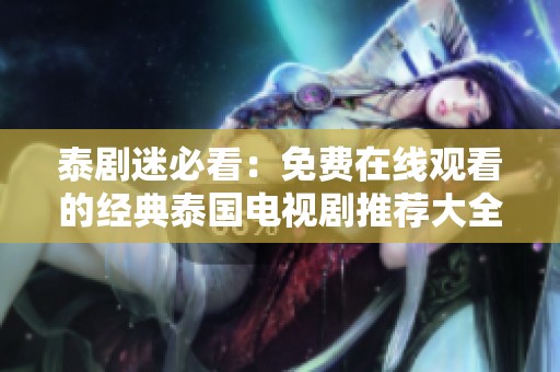 泰剧迷必看：免费在线观看的经典泰国电视剧推荐大全