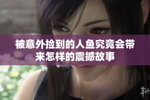 被意外捡到的人鱼究竟会带来怎样的震撼故事