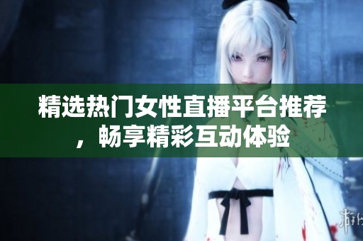 精选热门女性直播平台推荐，畅享精彩互动体验