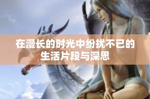 在漫长的时光中纷扰不已的生活片段与深思