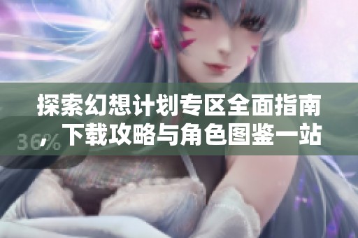 探索幻想计划专区全面指南，下载攻略与角色图鉴一站式服务