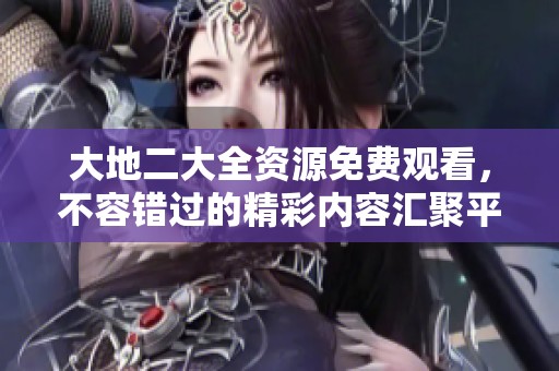 大地二大全资源免费观看，不容错过的精彩内容汇聚平台
