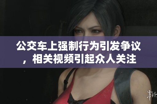 公交车上强制行为引发争议，相关视频引起众人关注
